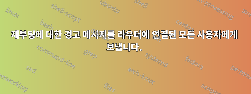 재부팅에 대한 경고 메시지를 라우터에 연결된 모든 사용자에게 보냅니다.