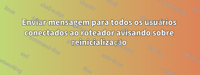 Enviar mensagem para todos os usuários conectados ao roteador avisando sobre reinicialização