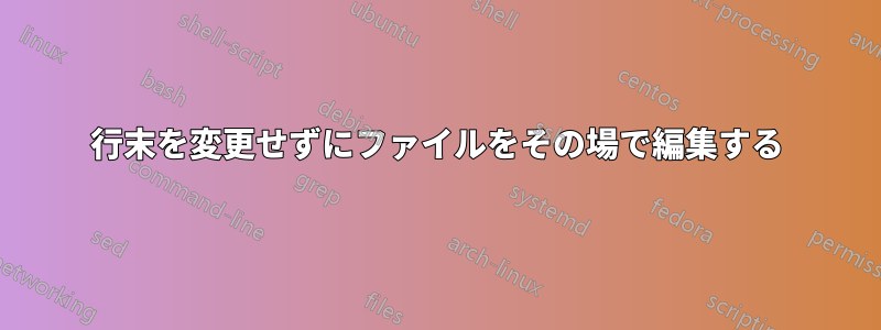 行末を変更せずにファイルをその場で編集する