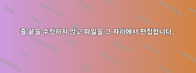 줄 끝을 수정하지 않고 파일을 그 자리에서 편집합니다.