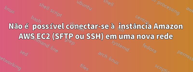 Não é possível conectar-se à instância Amazon AWS EC2 (SFTP ou SSH) em uma nova rede