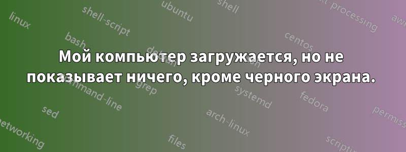 Мой компьютер загружается, но не показывает ничего, кроме черного экрана.