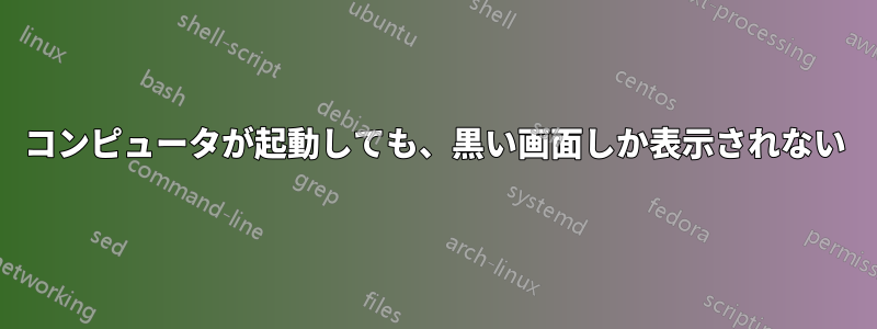 コンピュータが起動しても、黒い画面しか表示されない