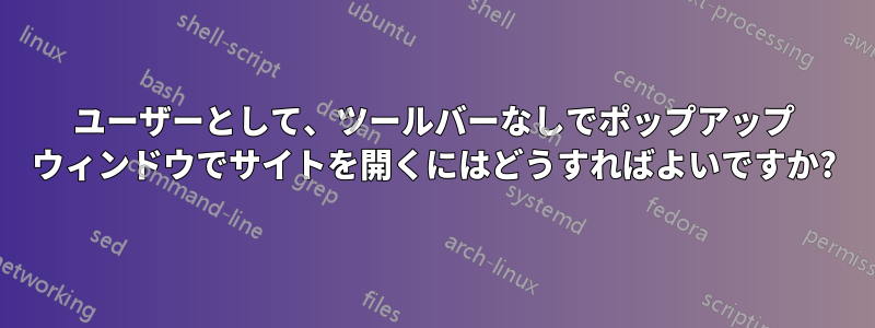 ユーザーとして、ツールバーなしでポップアップ ウィンドウでサイトを開くにはどうすればよいですか?