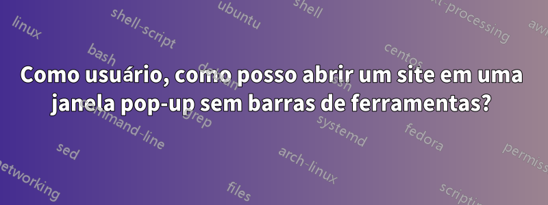 Como usuário, como posso abrir um site em uma janela pop-up sem barras de ferramentas?