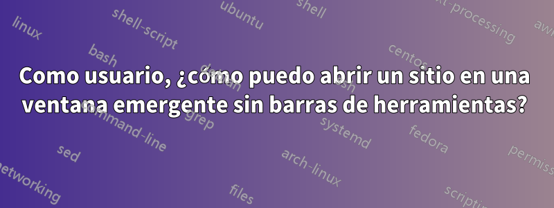 Como usuario, ¿cómo puedo abrir un sitio en una ventana emergente sin barras de herramientas?