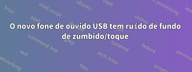 O novo fone de ouvido USB tem ruído de fundo de zumbido/toque