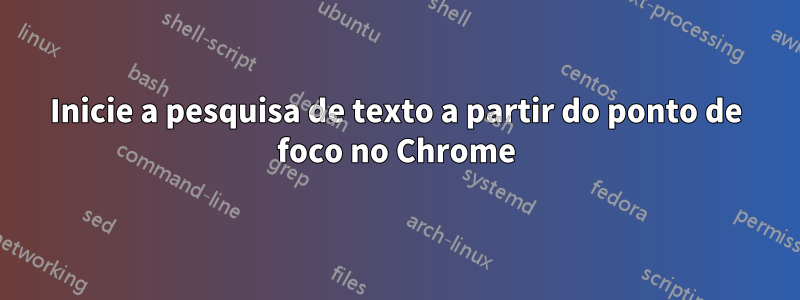 Inicie a pesquisa de texto a partir do ponto de foco no Chrome