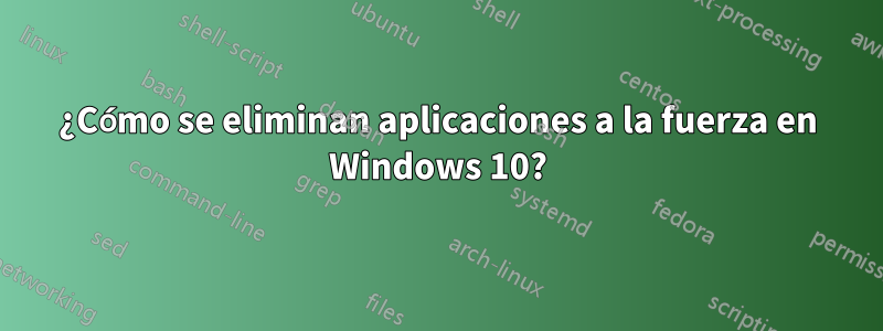 ¿Cómo se eliminan aplicaciones a la fuerza en Windows 10?