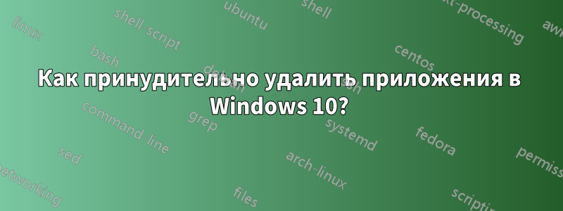 Как принудительно удалить приложения в Windows 10?