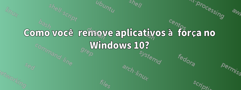 Como você remove aplicativos à força no Windows 10?