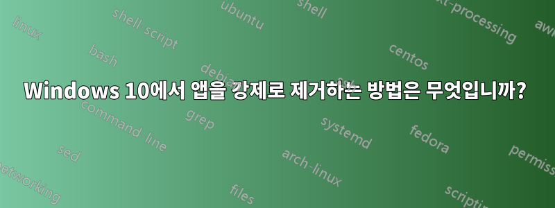 Windows 10에서 앱을 강제로 제거하는 방법은 무엇입니까?