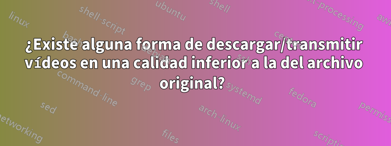 ¿Existe alguna forma de descargar/transmitir vídeos en una calidad inferior a la del archivo original? 