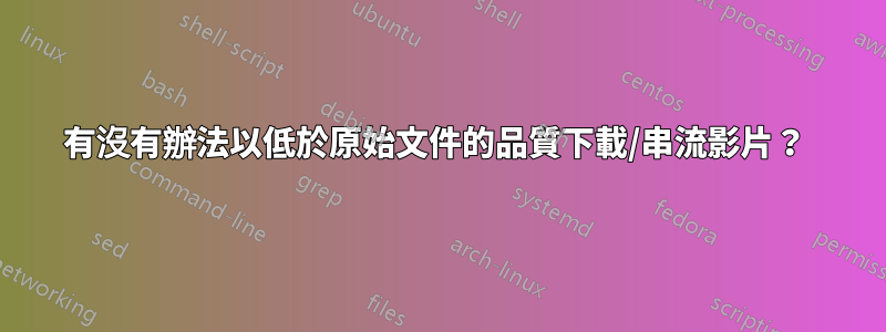 有沒有辦法以低於原始文件的品質下載/串流影片？ 