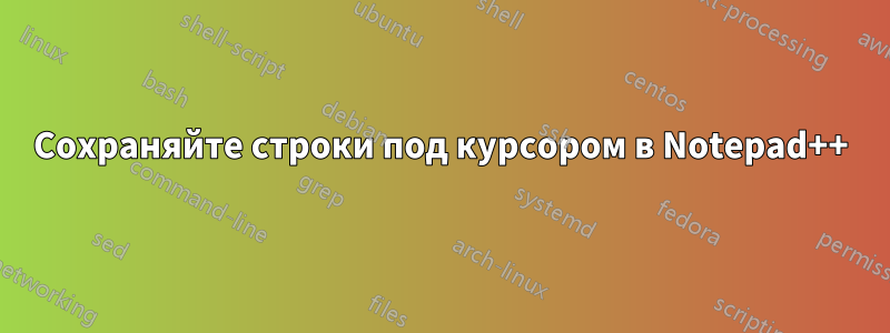 Сохраняйте строки под курсором в Notepad++