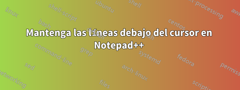 Mantenga las líneas debajo del cursor en Notepad++