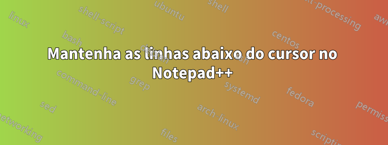 Mantenha as linhas abaixo do cursor no Notepad++