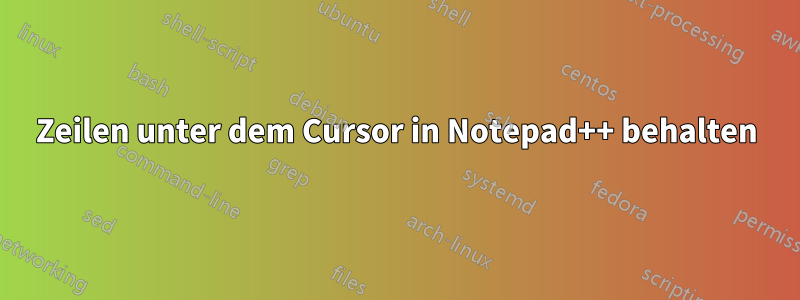 Zeilen unter dem Cursor in Notepad++ behalten