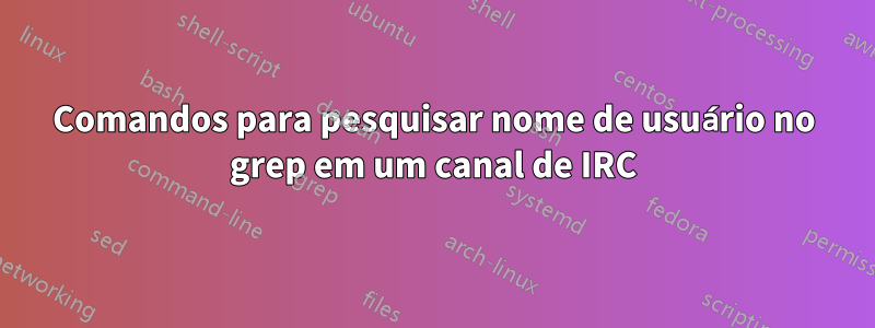 Comandos para pesquisar nome de usuário no grep em um canal de IRC