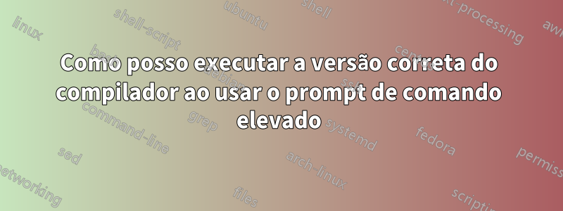 Como posso executar a versão correta do compilador ao usar o prompt de comando elevado