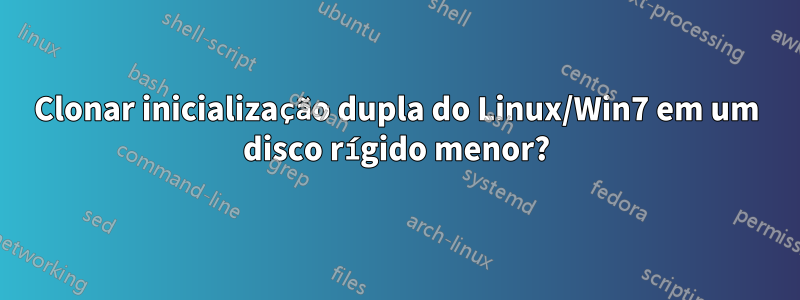 Clonar inicialização dupla do Linux/Win7 em um disco rígido menor?