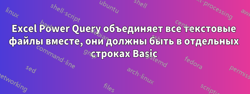 Excel Power Query объединяет все текстовые файлы вместе, они должны быть в отдельных строках Basic