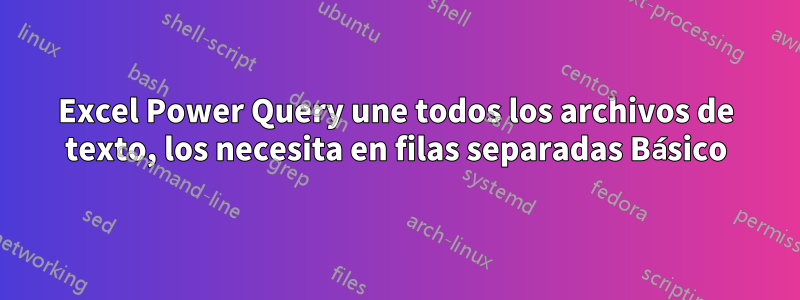 Excel Power Query une todos los archivos de texto, los necesita en filas separadas Básico