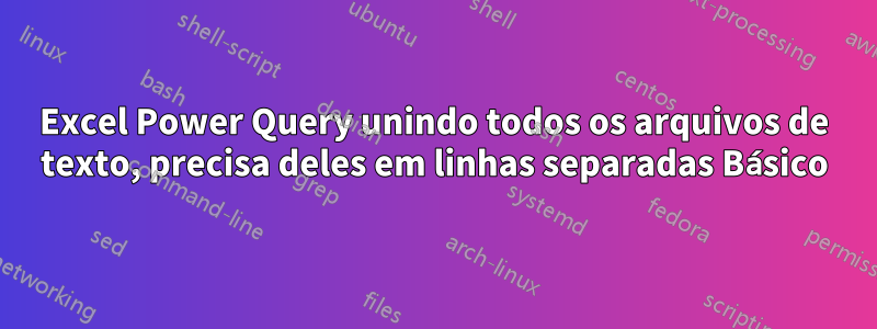 Excel Power Query unindo todos os arquivos de texto, precisa deles em linhas separadas Básico