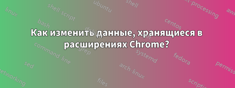 Как изменить данные, хранящиеся в расширениях Chrome?