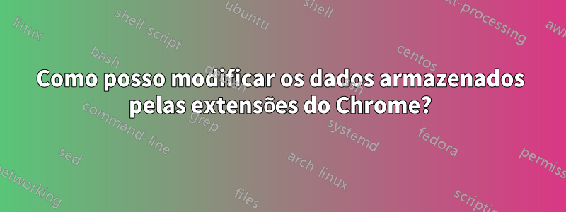 Como posso modificar os dados armazenados pelas extensões do Chrome?