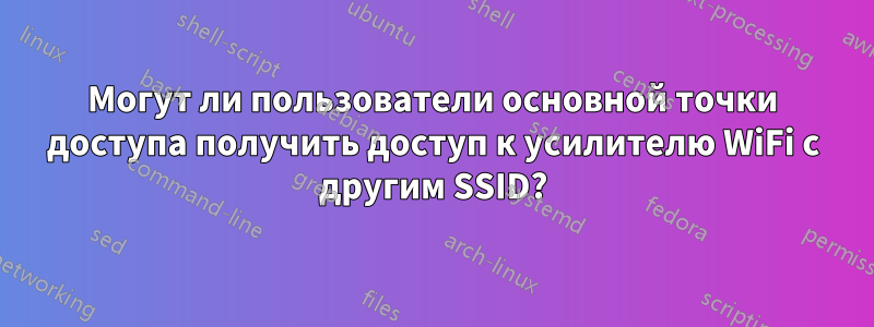 Могут ли пользователи основной точки доступа получить доступ к усилителю WiFi с другим SSID?