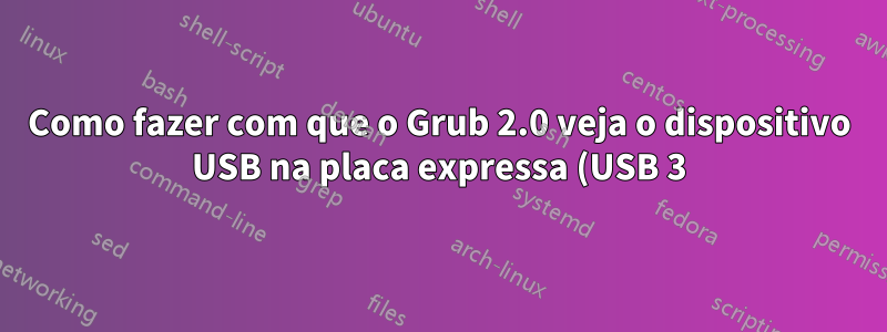 Como fazer com que o Grub 2.0 veja o dispositivo USB na placa expressa (USB 3)