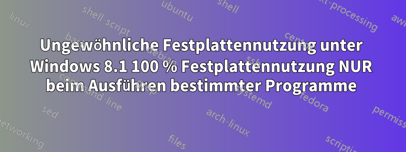 Ungewöhnliche Festplattennutzung unter Windows 8.1 100 % Festplattennutzung NUR beim Ausführen bestimmter Programme