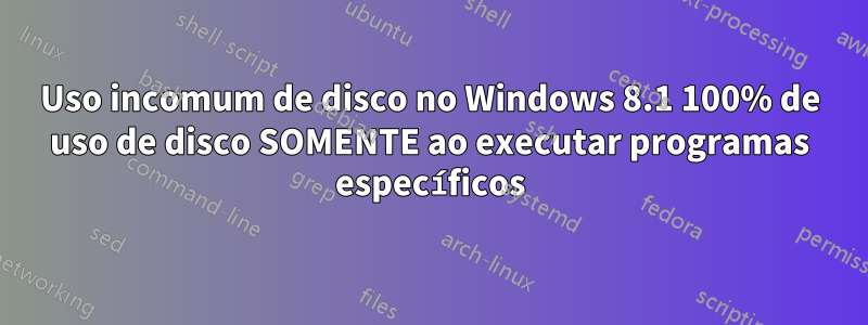 Uso incomum de disco no Windows 8.1 100% de uso de disco SOMENTE ao executar programas específicos