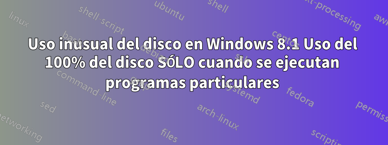 Uso inusual del disco en Windows 8.1 Uso del 100% del disco SÓLO cuando se ejecutan programas particulares