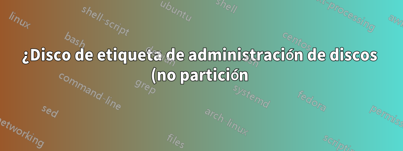 ¿Disco de etiqueta de administración de discos (no partición)?