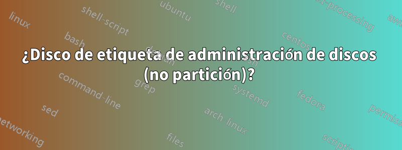 ¿Disco de etiqueta de administración de discos (no partición)?