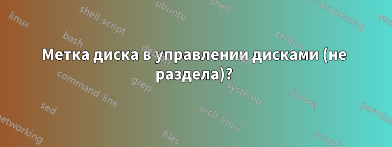 Метка диска в управлении дисками (не раздела)?