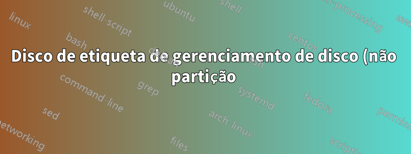 Disco de etiqueta de gerenciamento de disco (não partição)?