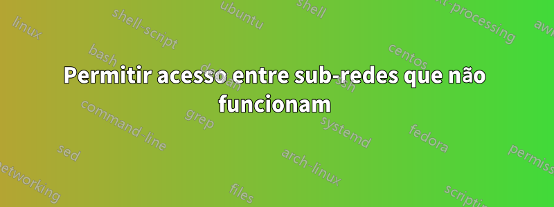 Permitir acesso entre sub-redes que não funcionam