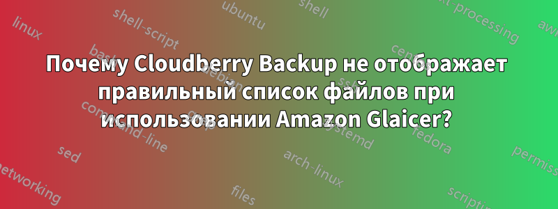 Почему Cloudberry Backup не отображает правильный список файлов при использовании Amazon Glaicer?