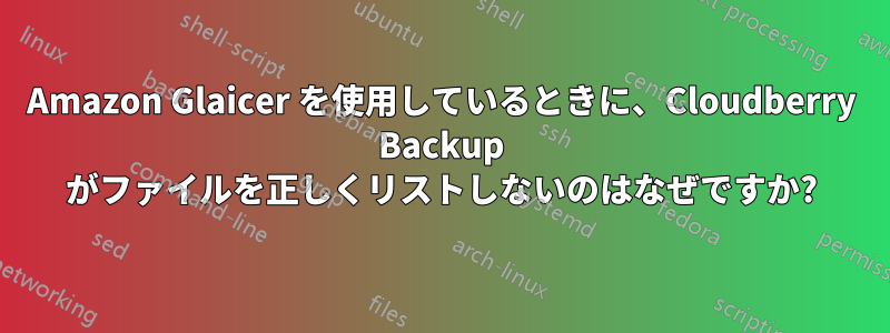 Amazon Glaicer を使用しているときに、Cloudberry Backup がファイルを正しくリストしないのはなぜですか?