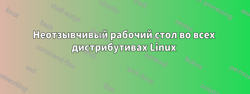 Неотзывчивый рабочий стол во всех дистрибутивах Linux