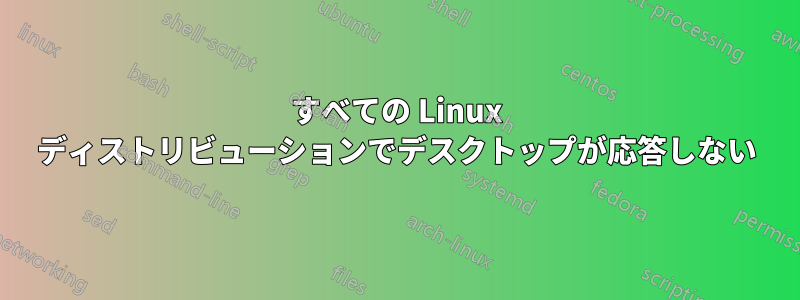 すべての Linux ディストリビューションでデスクトップが応答しない