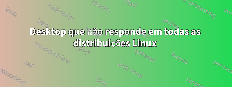 Desktop que não responde em todas as distribuições Linux