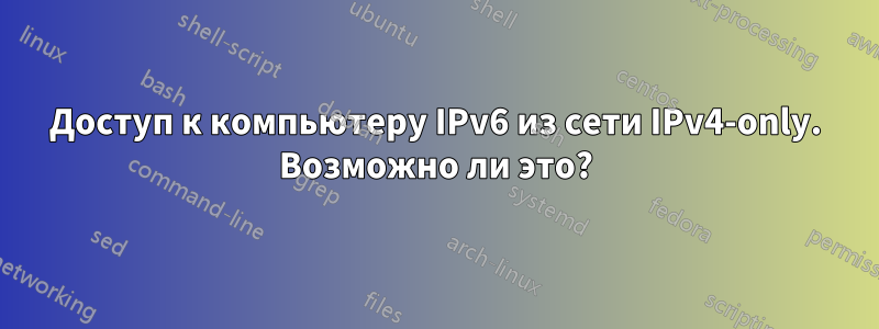 Доступ к компьютеру IPv6 из сети IPv4-only. Возможно ли это?