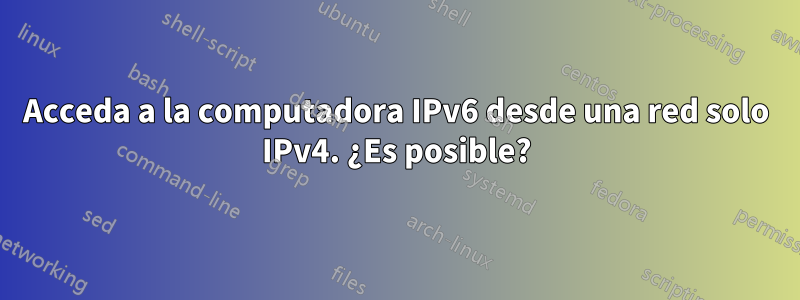 Acceda a la computadora IPv6 desde una red solo IPv4. ¿Es posible?