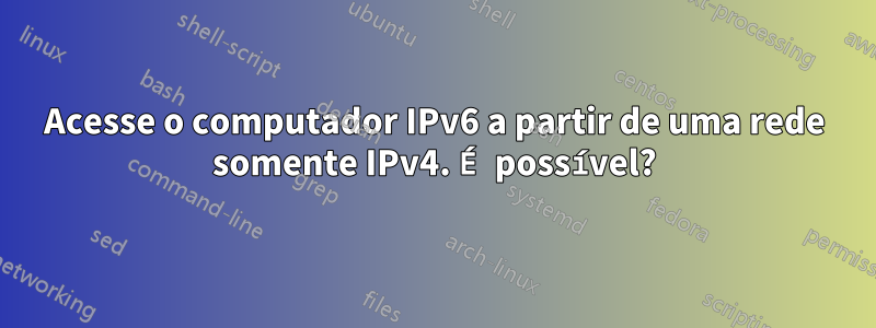 Acesse o computador IPv6 a partir de uma rede somente IPv4. É possível?