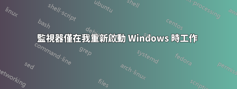 監視器僅在我重新啟動 Windows 時工作