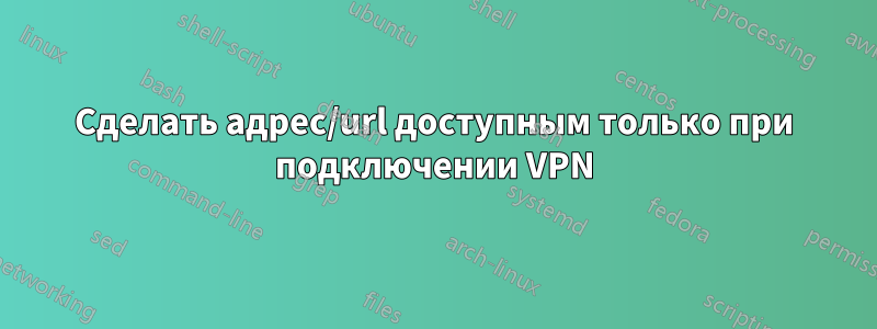 Сделать адрес/url доступным только при подключении VPN